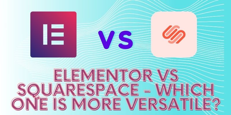 Elementor VS Squarespace - Which One Is More Versatile?